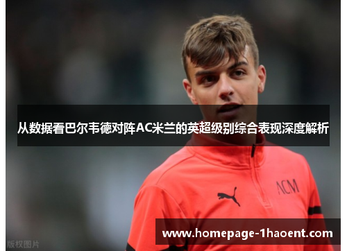 从数据看巴尔韦德对阵AC米兰的英超级别综合表现深度解析