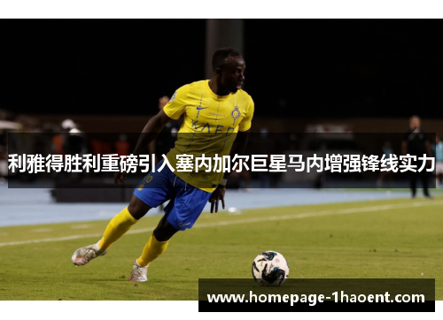 利雅得胜利重磅引入塞内加尔巨星马内增强锋线实力 利雅得胜利重磅引入塞内加尔巨星马内增强锋线实力