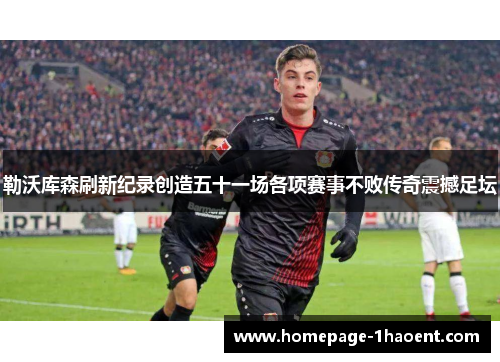 勒沃库森刷新纪录创造五十一场各项赛事不败传奇震撼足坛